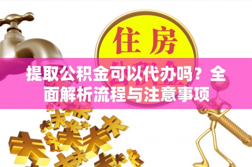 洪洞提取公积金可以代办吗？全面解析流程与注意事项