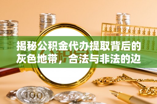 洪洞揭秘公积金代办提取背后的灰色地带，合法与非法的边界