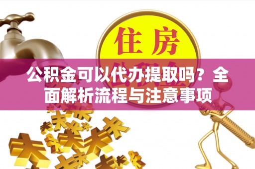 洪洞公积金可以代办提取吗？全面解析流程与注意事项