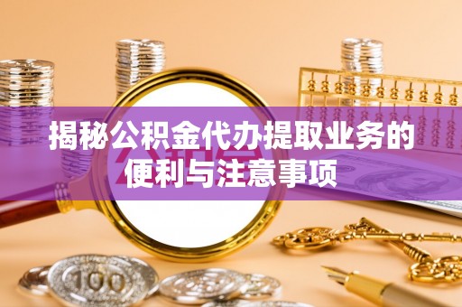 洪洞揭秘公积金代办提取业务的便利与注意事项