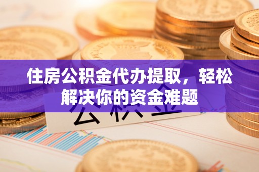 洪洞住房公积金代办提取，轻松解决你的资金难题