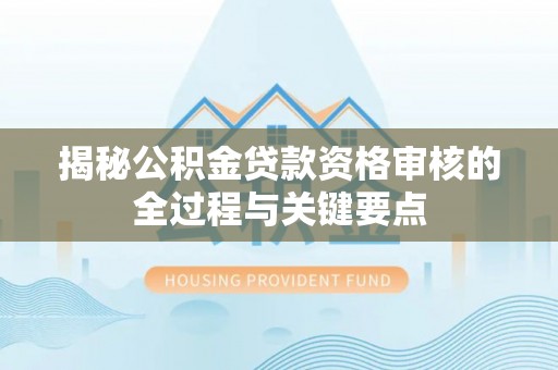 洪洞揭秘公积金贷款资格审核的全过程与关键要点