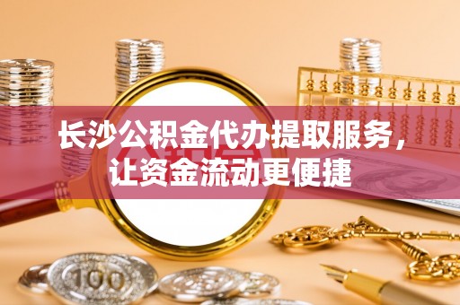 洪洞长沙公积金代办提取服务，让资金流动更便捷
