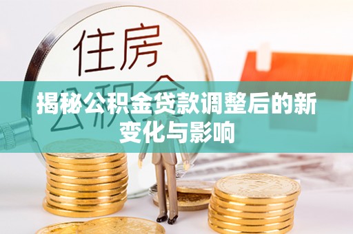 洪洞揭秘公积金贷款调整后的新变化与影响