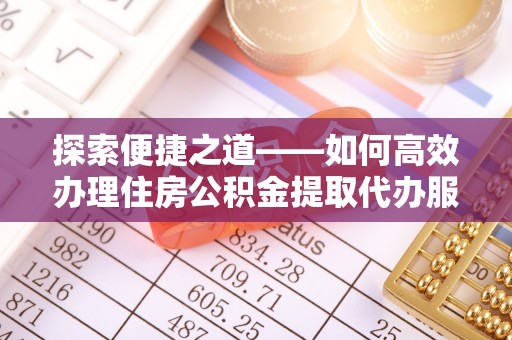 洪洞探索便捷之道——如何高效办理住房公积金提取代办服务