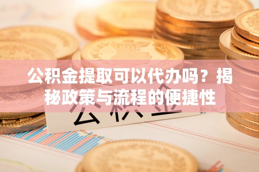 洪洞公积金提取可以代办吗？揭秘政策与流程的便捷性
