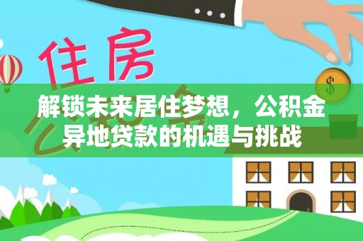 洪洞解锁未来居住梦想，公积金异地贷款的机遇与挑战