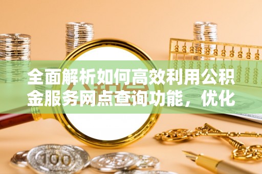 洪洞全面解析如何高效利用公积金服务网点查询功能，优化生活理财规划
