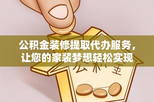 洪洞公积金装修提取代办服务，让您的家装梦想轻松实现