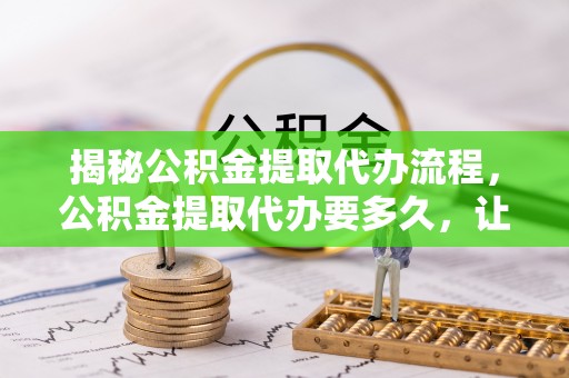 洪洞揭秘公积金提取代办流程，公积金提取代办要多久，让你心中有数