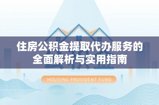 洪洞住房公积金提取代办服务的全面解析与实用指南