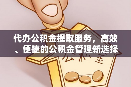 洪洞代办公积金提取服务，高效、便捷的公积金管理新选择