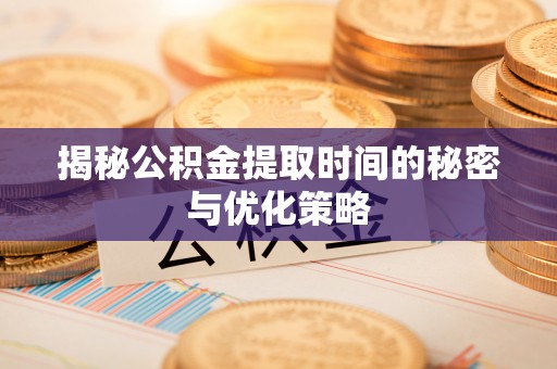 洪洞揭秘公积金提取时间的秘密与优化策略