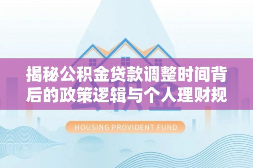 洪洞揭秘公积金贷款调整时间背后的政策逻辑与个人理财规划