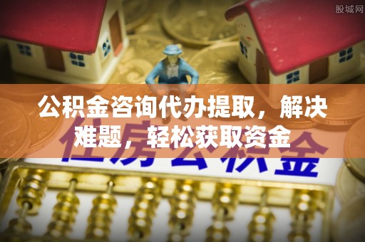 洪洞公积金咨询代办提取，解决难题，轻松获取资金