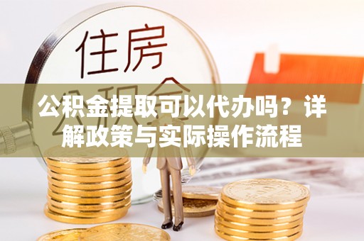 洪洞公积金提取可以代办吗？详解政策与实际操作流程