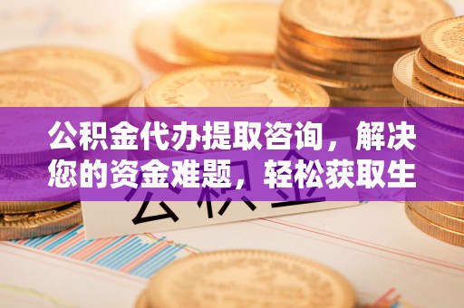 洪洞公积金代办提取咨询，解决您的资金难题，轻松获取生活助力