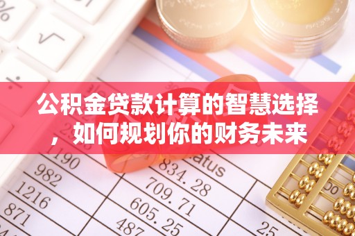 洪洞公积金贷款计算的智慧选择，如何规划你的财务未来