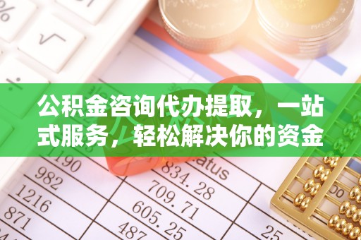 洪洞公积金咨询代办提取，一站式服务，轻松解决你的资金难题