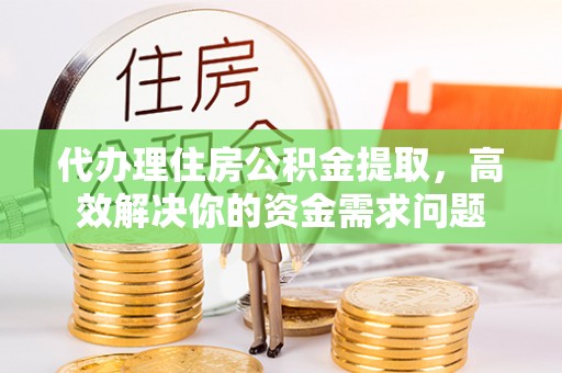 洪洞代办理住房公积金提取，高效解决你的资金需求问题
