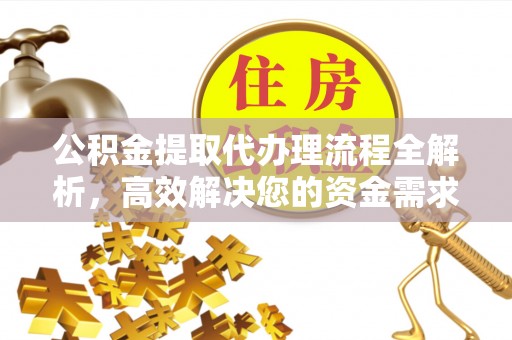 洪洞公积金提取代办理流程全解析，高效解决您的资金需求