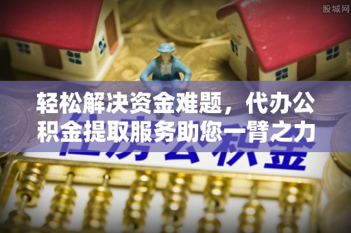 洪洞轻松解决资金难题，代办公积金提取服务助您一臂之力