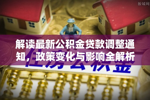 洪洞解读最新公积金贷款调整通知，政策变化与影响全解析