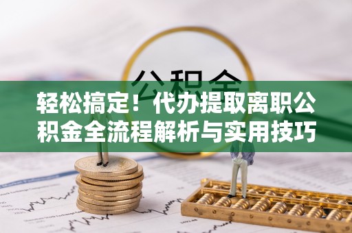 洪洞轻松搞定！代办提取离职公积金全流程解析与实用技巧