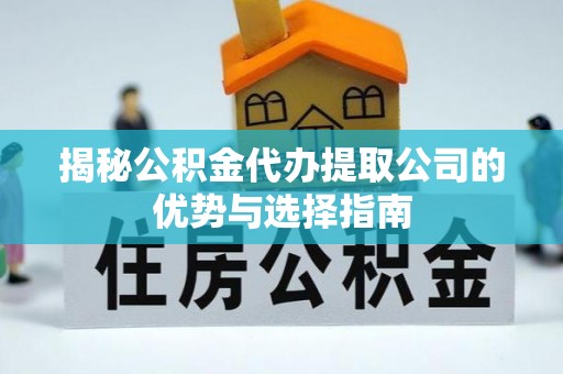 洪洞揭秘公积金代办提取公司的优势与选择指南