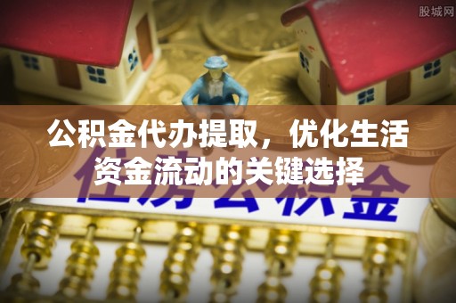 洪洞公积金代办提取，优化生活资金流动的关键选择