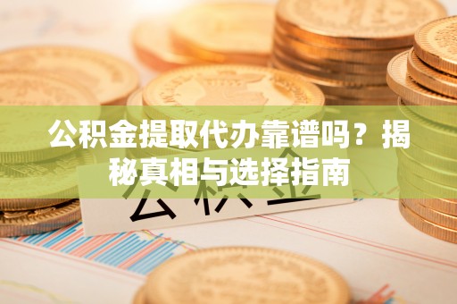 洪洞公积金提取代办靠谱吗？揭秘真相与选择指南