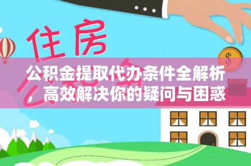 洪洞公积金提取代办条件全解析，高效解决你的疑问与困惑