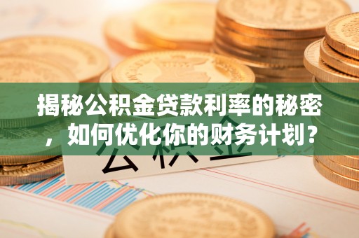 洪洞揭秘公积金贷款利率的秘密，如何优化你的财务计划？