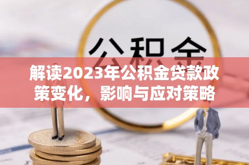 洪洞解读2023年公积金贷款政策变化，影响与应对策略
