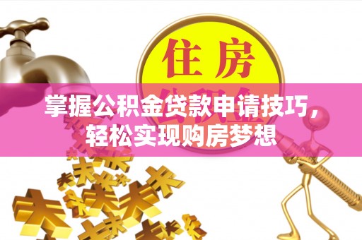 洪洞掌握公积金贷款申请技巧，轻松实现购房梦想