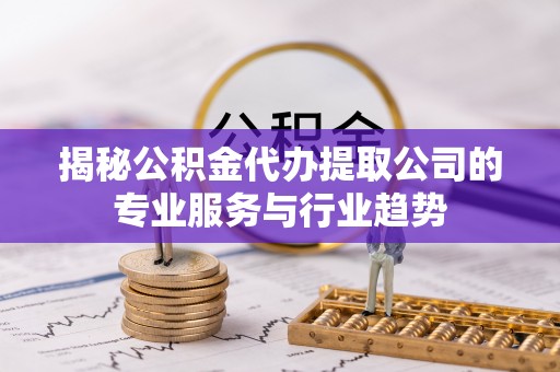 洪洞揭秘公积金代办提取公司的专业服务与行业趋势