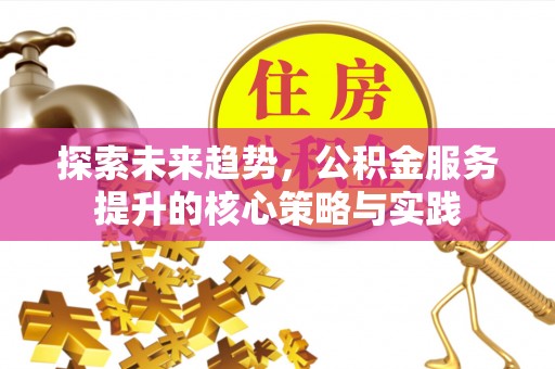 洪洞探索未来趋势，公积金服务提升的核心策略与实践