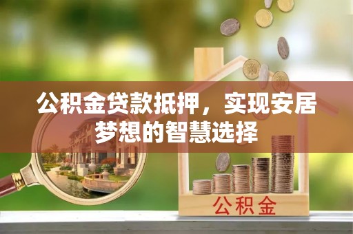 洪洞公积金贷款抵押，实现安居梦想的智慧选择