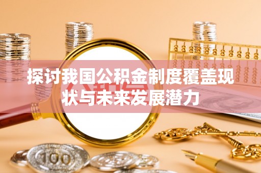 洪洞探讨我国公积金制度覆盖现状与未来发展潜力