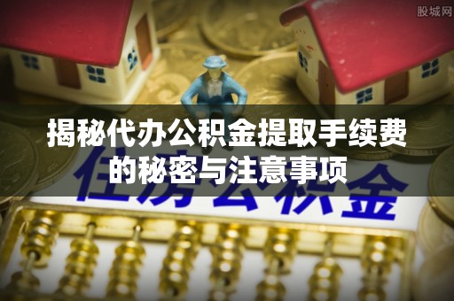 洪洞揭秘代办公积金提取手续费的秘密与注意事项