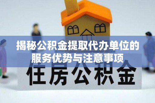 洪洞揭秘公积金提取代办单位的服务优势与注意事项