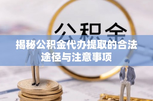 洪洞揭秘公积金代办提取的合法途径与注意事项