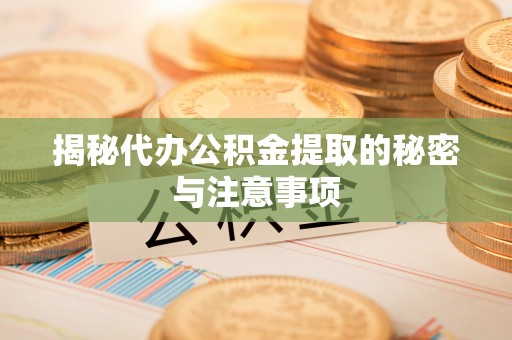 洪洞揭秘代办公积金提取的秘密与注意事项