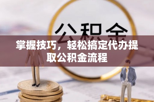 洪洞掌握技巧，轻松搞定代办提取公积金流程