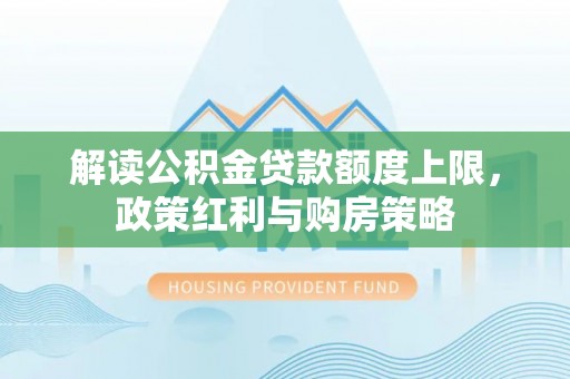 洪洞解读公积金贷款额度上限，政策红利与购房策略