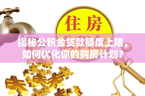 洪洞揭秘公积金贷款额度上限，如何优化你的购房计划？