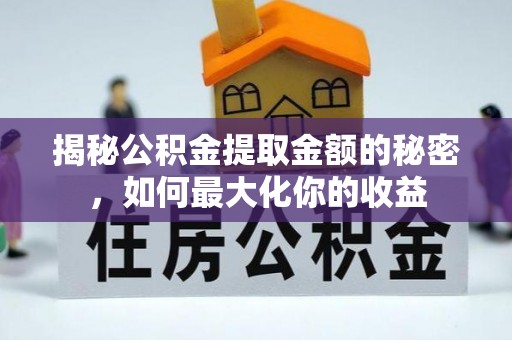 洪洞揭秘公积金提取金额的秘密，如何最大化你的收益
