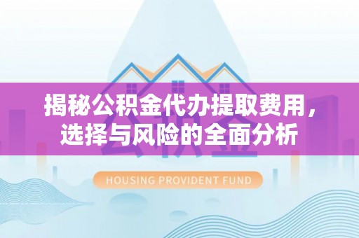 洪洞揭秘公积金代办提取费用，选择与风险的全面分析