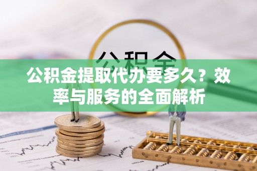洪洞公积金提取代办要多久？效率与服务的全面解析
