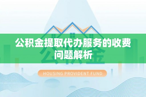 洪洞公积金提取代办服务的收费问题解析